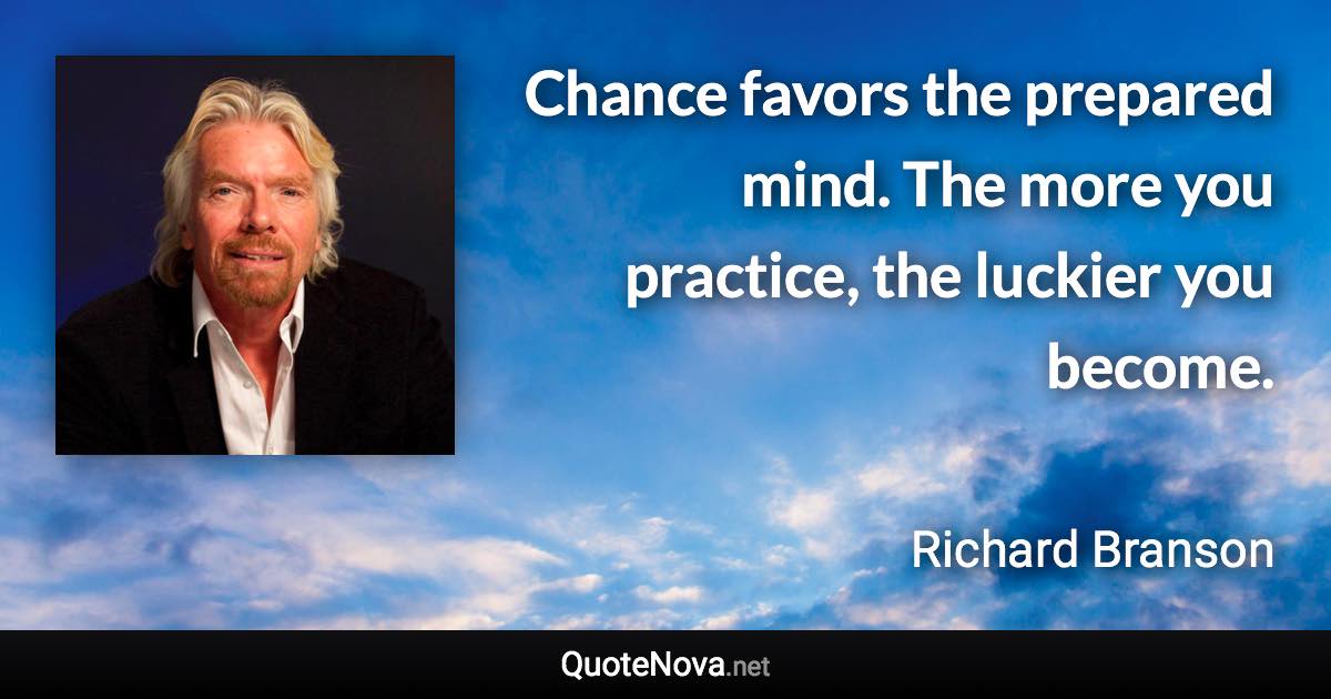 Chance favors the prepared mind. The more you practice, the luckier you become. - Richard Branson quote