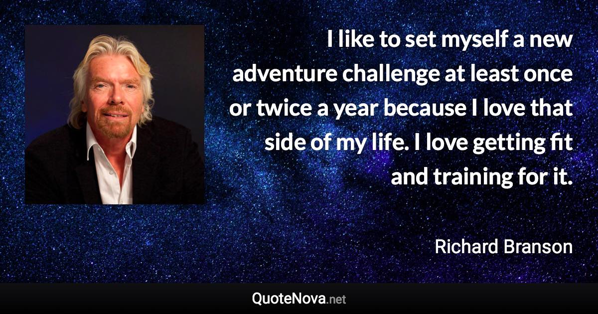 I like to set myself a new adventure challenge at least once or twice a year because I love that side of my life. I love getting fit and training for it. - Richard Branson quote