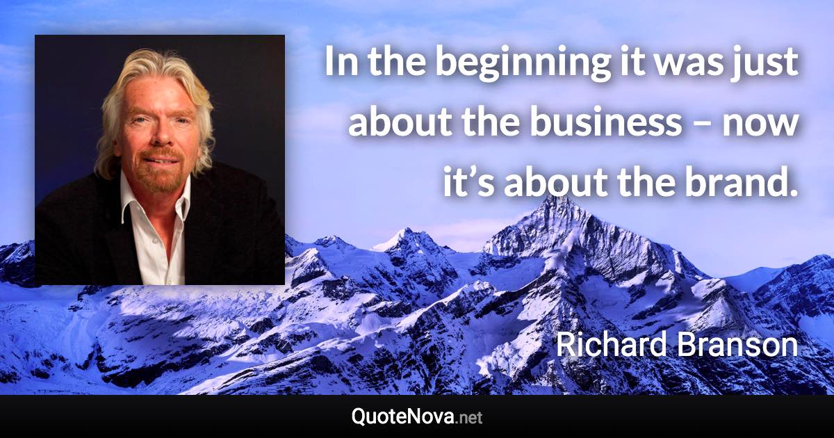 In the beginning it was just about the business – now it’s about the brand. - Richard Branson quote