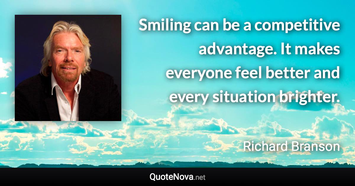 Smiling can be a competitive advantage. It makes everyone feel better and every situation brighter. - Richard Branson quote