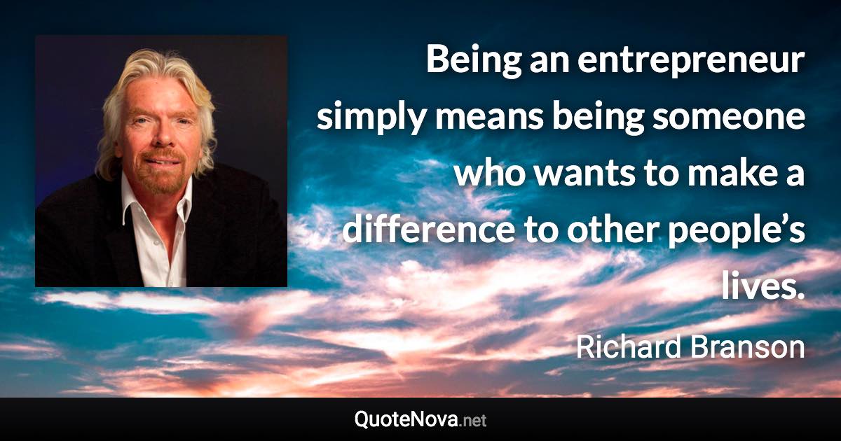 Being an entrepreneur simply means being someone who wants to make a difference to other people’s lives. - Richard Branson quote