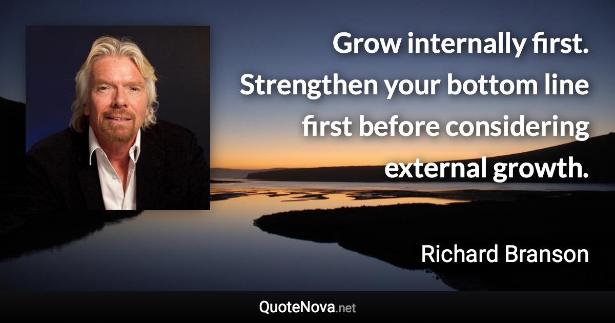 Grow internally first. Strengthen your bottom line first before considering external growth. - Richard Branson quote