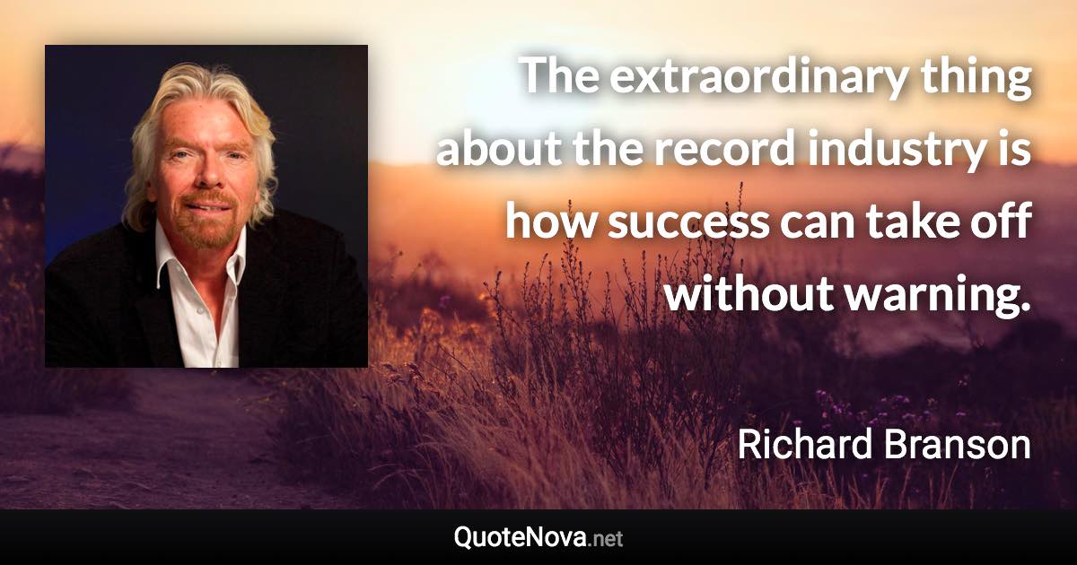 The extraordinary thing about the record industry is how success can take off without warning. - Richard Branson quote