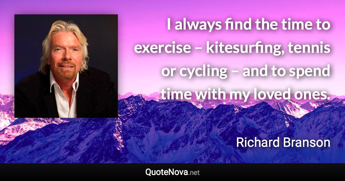 I always find the time to exercise – kitesurfing, tennis or cycling – and to spend time with my loved ones. - Richard Branson quote