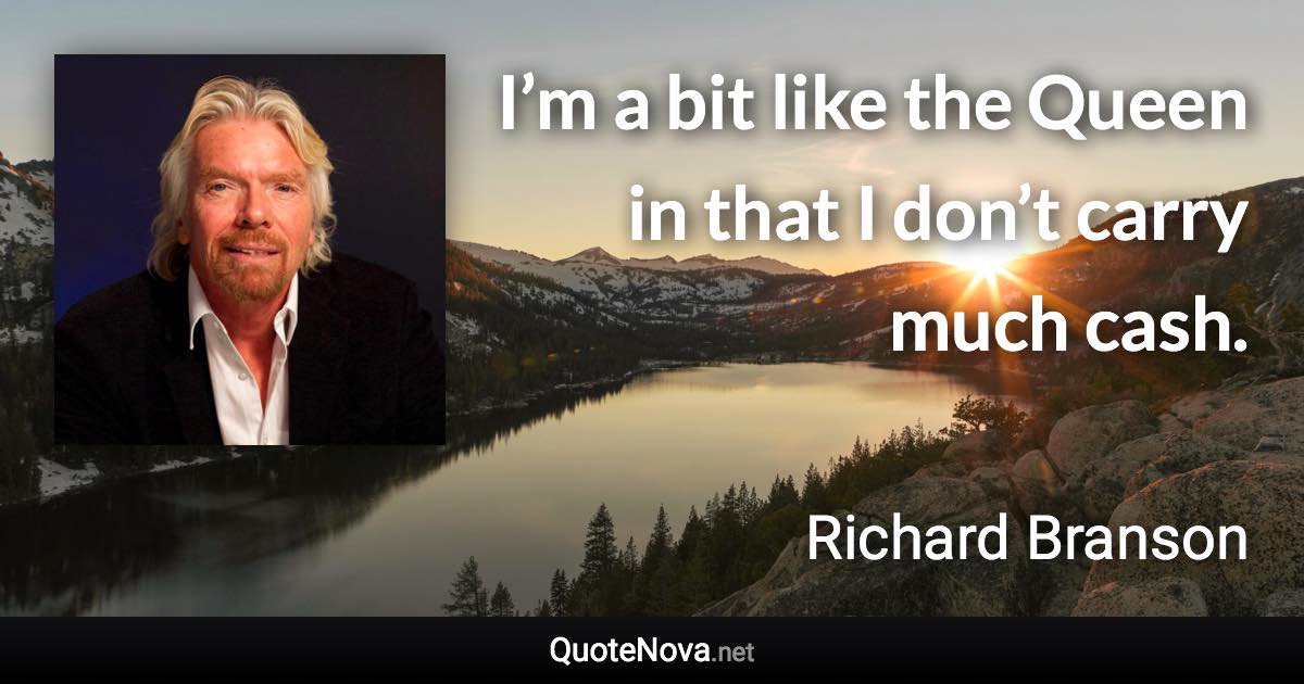 I’m a bit like the Queen in that I don’t carry much cash. - Richard Branson quote