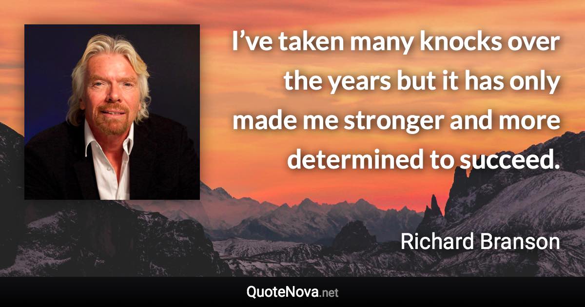 I’ve taken many knocks over the years but it has only made me stronger and more determined to succeed. - Richard Branson quote