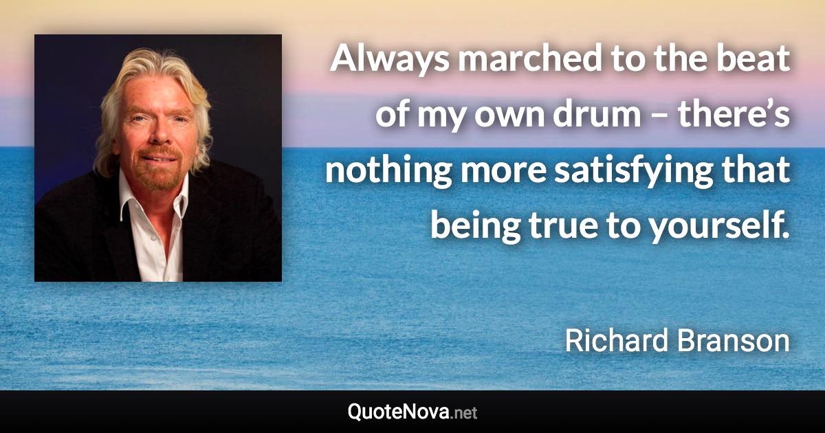 Always marched to the beat of my own drum – there’s nothing more satisfying that being true to yourself. - Richard Branson quote