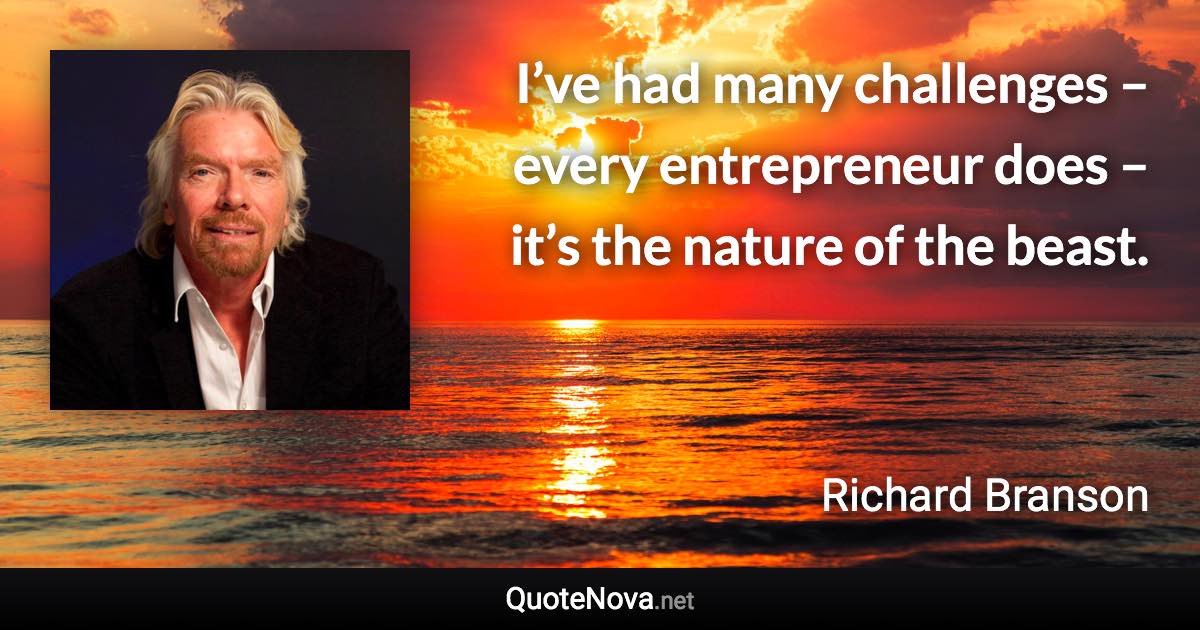 I’ve had many challenges – every entrepreneur does – it’s the nature of the beast. - Richard Branson quote