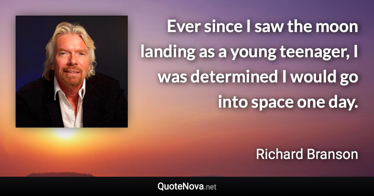 Ever since I saw the moon landing as a young teenager, I was determined I would go into space one day. - Richard Branson quote