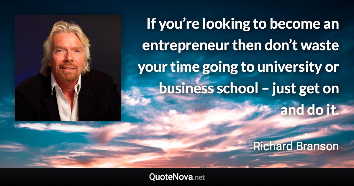 If you’re looking to become an entrepreneur then don’t waste your time going to university or business school – just get on and do it. - Richard Branson quote