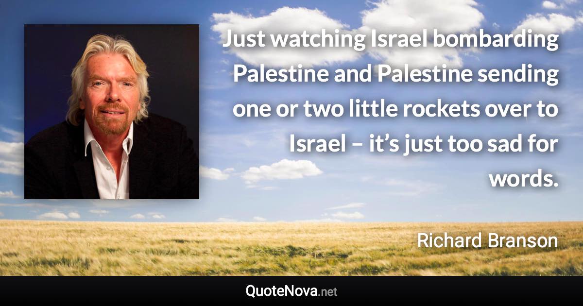 Just watching Israel bombarding Palestine and Palestine sending one or two little rockets over to Israel – it’s just too sad for words. - Richard Branson quote