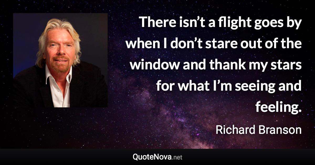 There isn’t a flight goes by when I don’t stare out of the window and thank my stars for what I’m seeing and feeling. - Richard Branson quote