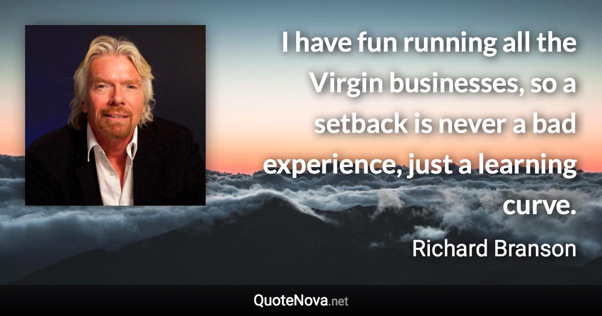 I have fun running all the Virgin businesses, so a setback is never a bad experience, just a learning curve. - Richard Branson quote