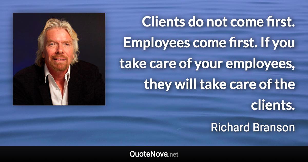 Clients do not come first. Employees come first. If you take care of your employees, they will take care of the clients. - Richard Branson quote