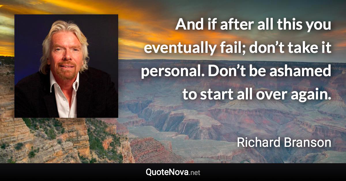 And if after all this you eventually fail; don’t take it personal. Don’t be ashamed to start all over again. - Richard Branson quote