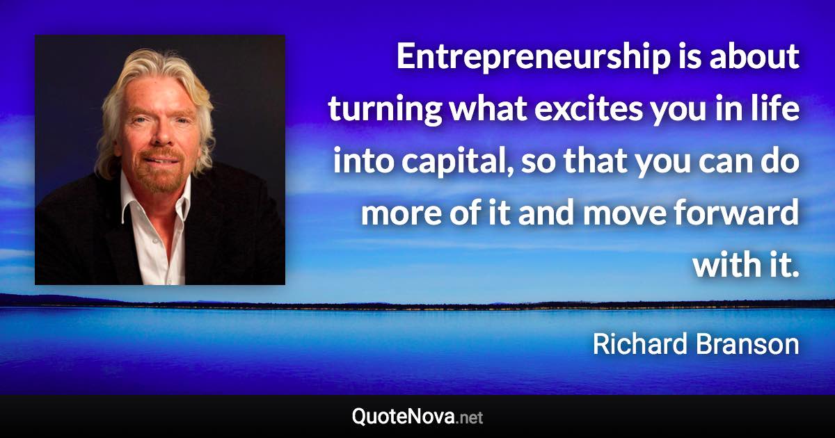 Entrepreneurship is about turning what excites you in life into capital, so that you can do more of it and move forward with it. - Richard Branson quote