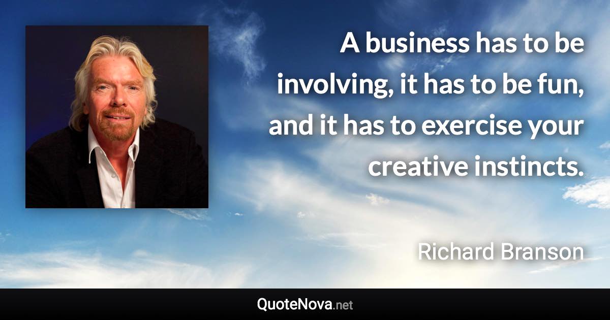 A business has to be involving, it has to be fun, and it has to exercise your creative instincts. - Richard Branson quote