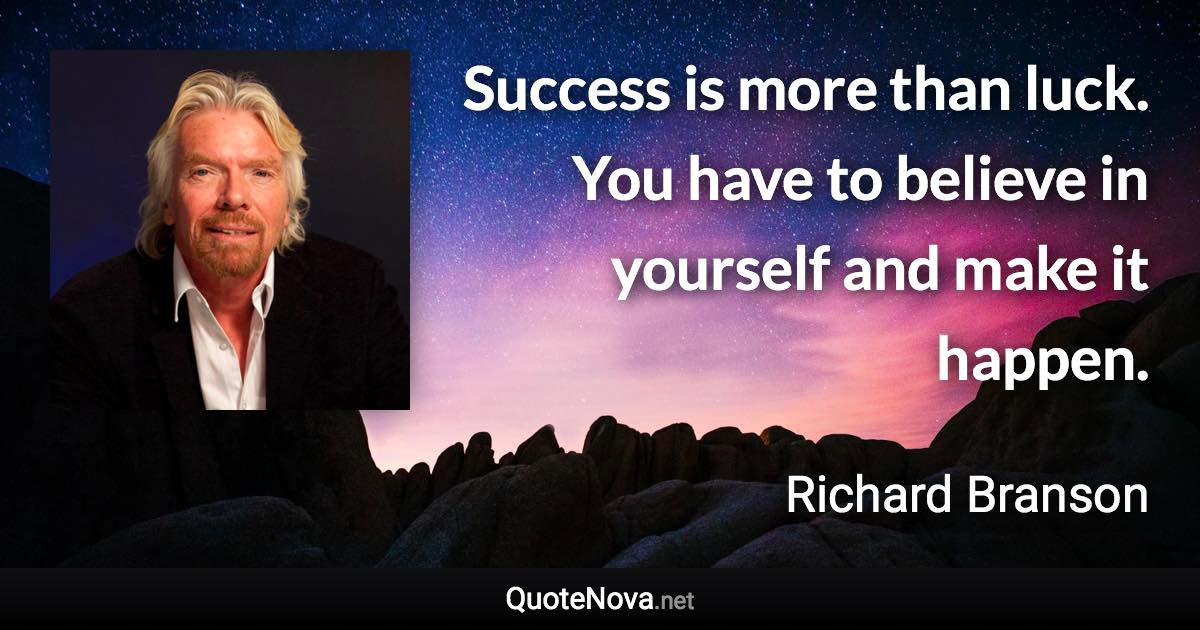 Success is more than luck. You have to believe in yourself and make it happen. - Richard Branson quote