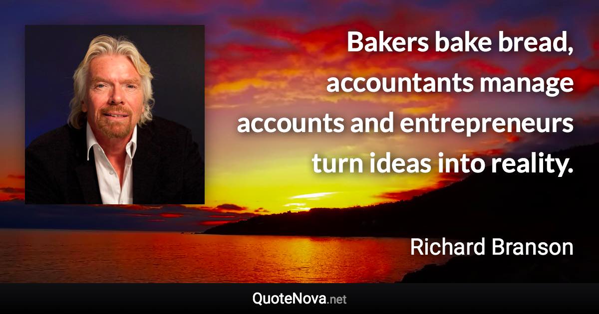 Bakers bake bread, accountants manage accounts and entrepreneurs turn ideas into reality. - Richard Branson quote
