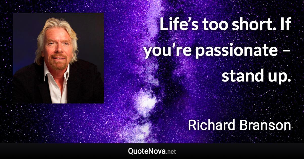 Life’s too short. If you’re passionate – stand up. - Richard Branson quote