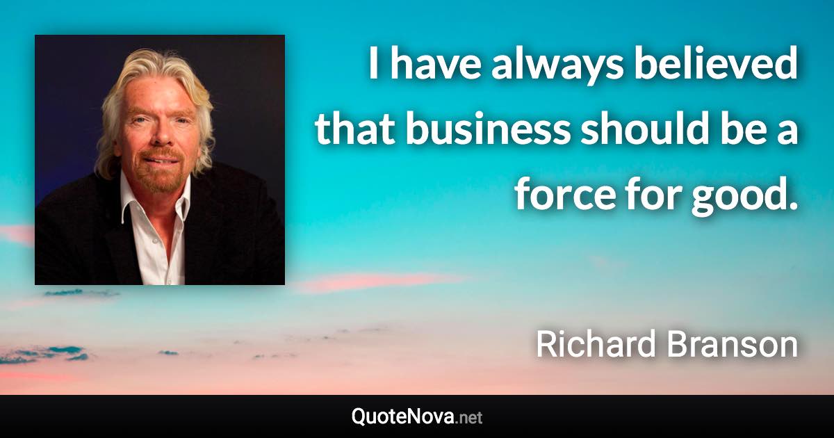 I have always believed that business should be a force for good. - Richard Branson quote