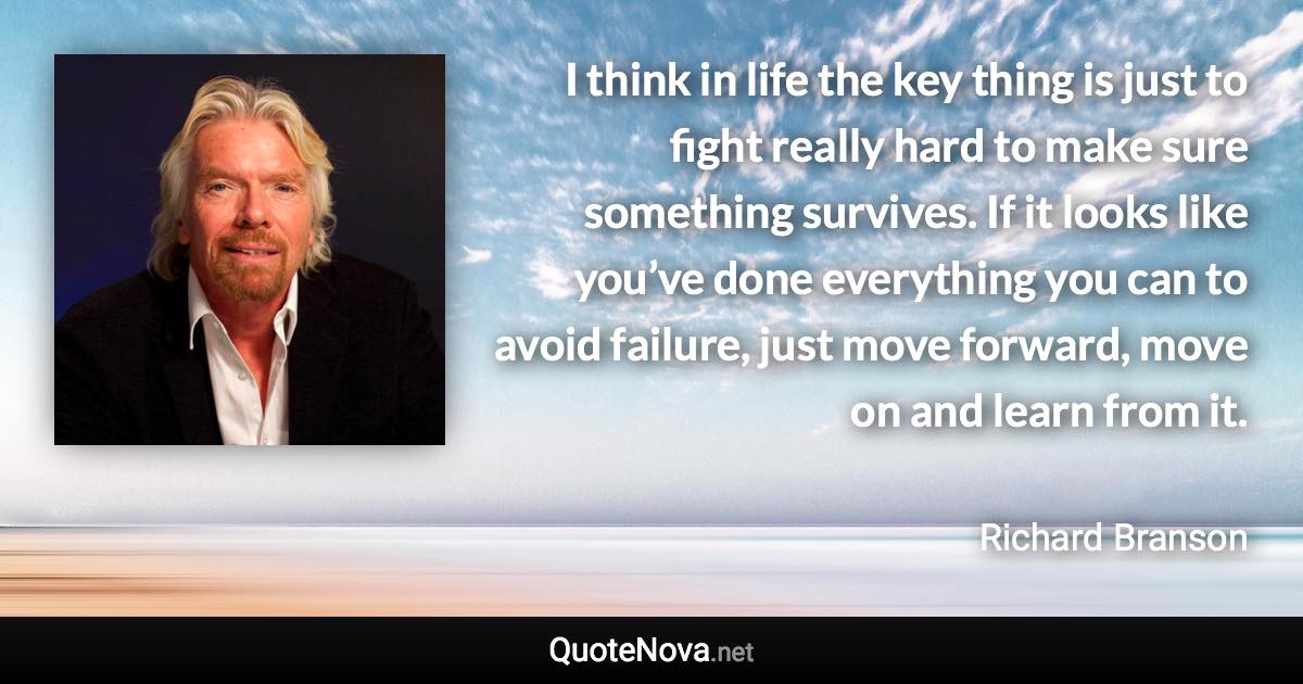 I think in life the key thing is just to fight really hard to make sure something survives. If it looks like you’ve done everything you can to avoid failure, just move forward, move on and learn from it. - Richard Branson quote