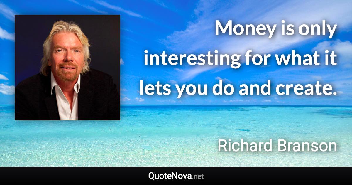 Money is only interesting for what it lets you do and create. - Richard Branson quote