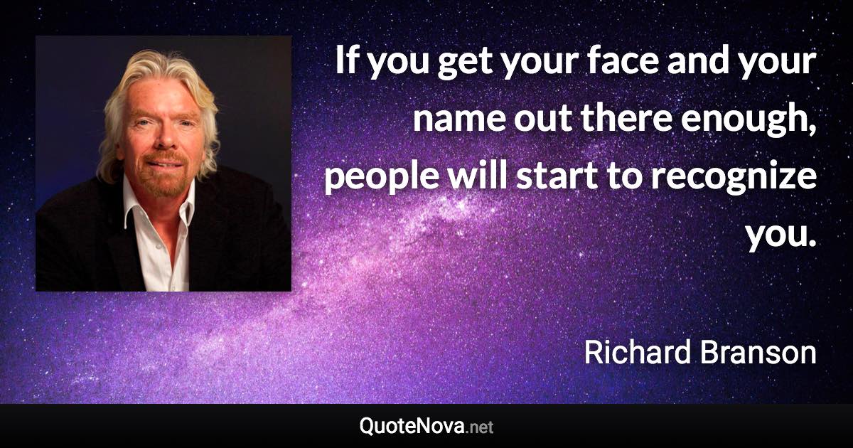 If you get your face and your name out there enough, people will start to recognize you. - Richard Branson quote