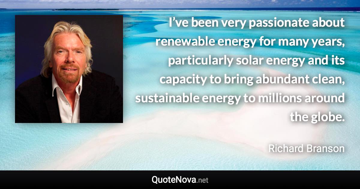 I’ve been very passionate about renewable energy for many years, particularly solar energy and its capacity to bring abundant clean, sustainable energy to millions around the globe. - Richard Branson quote