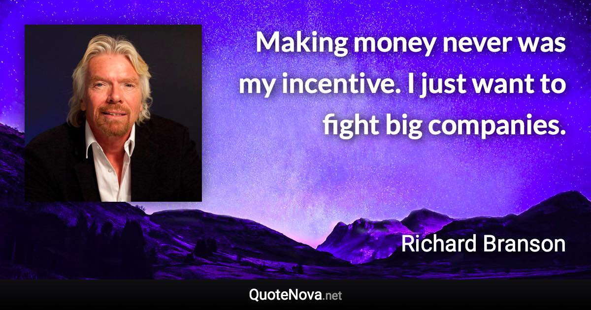 Making money never was my incentive. I just want to fight big companies. - Richard Branson quote