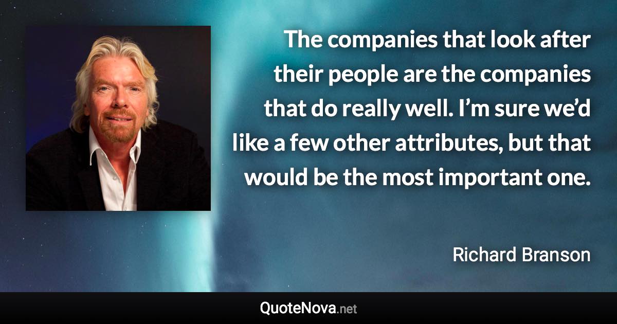 The companies that look after their people are the companies that do really well. I’m sure we’d like a few other attributes, but that would be the most important one. - Richard Branson quote