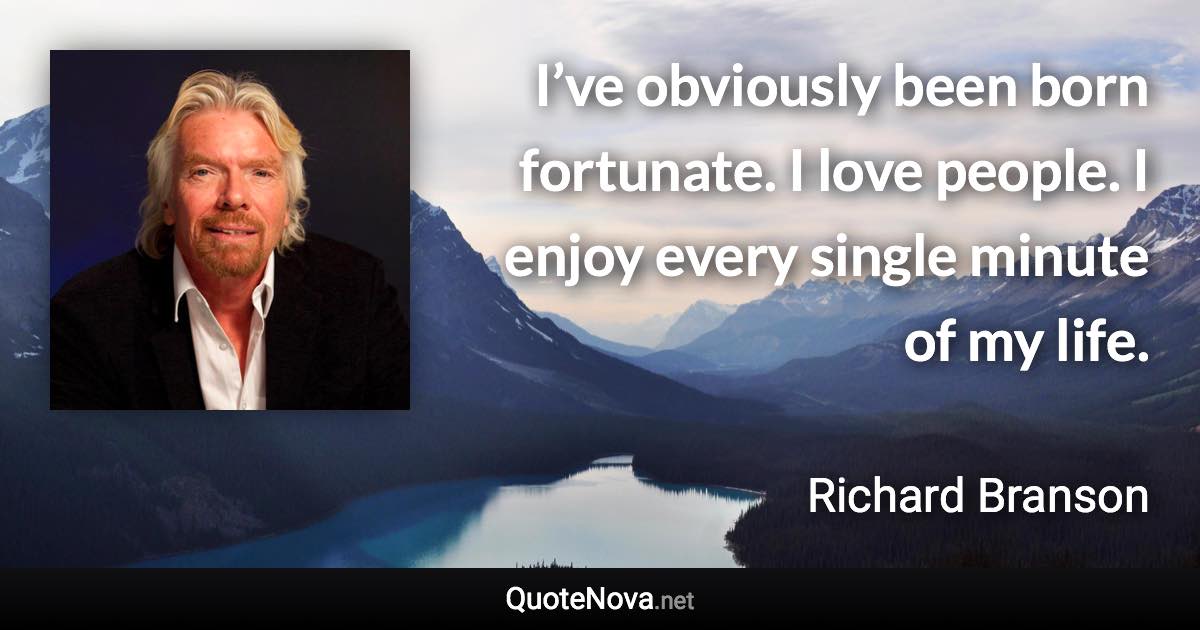 I’ve obviously been born fortunate. I love people. I enjoy every single minute of my life. - Richard Branson quote