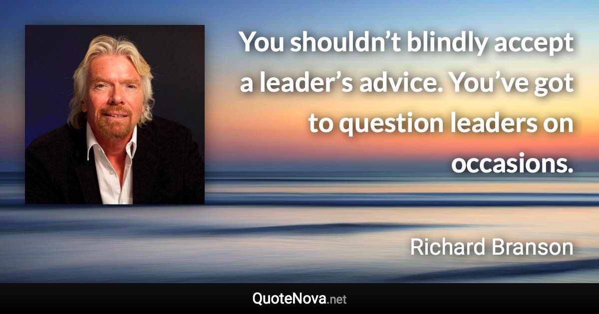 You shouldn’t blindly accept a leader’s advice. You’ve got to question leaders on occasions. - Richard Branson quote