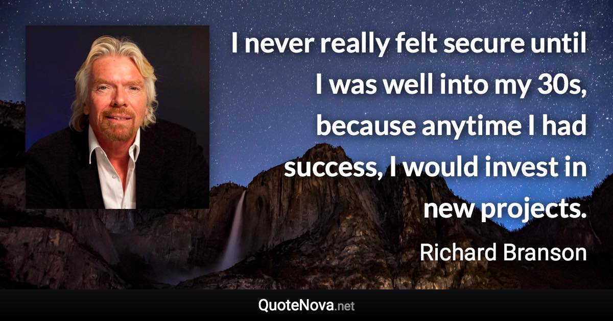 I never really felt secure until I was well into my 30s, because anytime I had success, I would invest in new projects. - Richard Branson quote