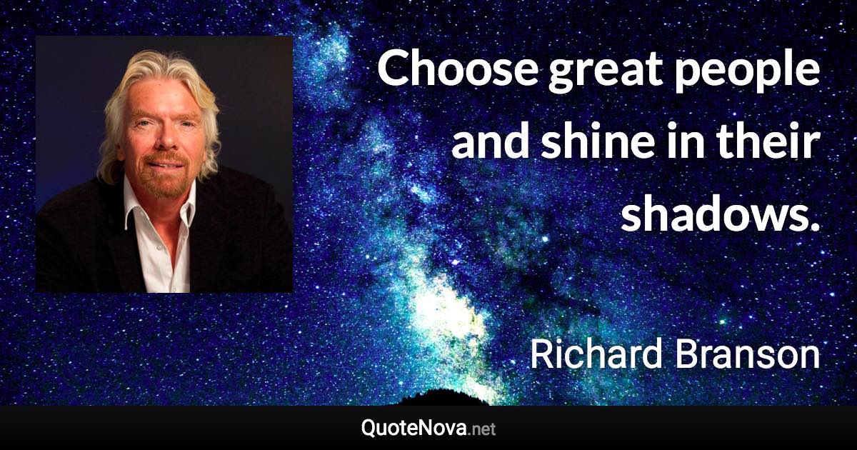 Choose great people and shine in their shadows. - Richard Branson quote