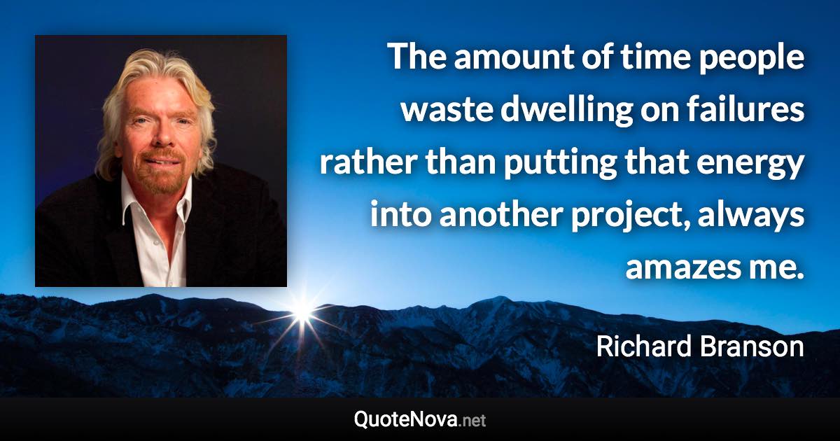 The amount of time people waste dwelling on failures rather than putting that energy into another project, always amazes me. - Richard Branson quote