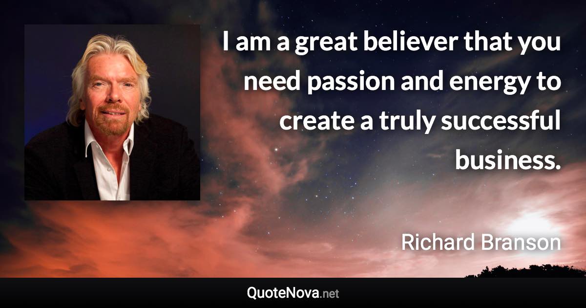 I am a great believer that you need passion and energy to create a truly successful business. - Richard Branson quote