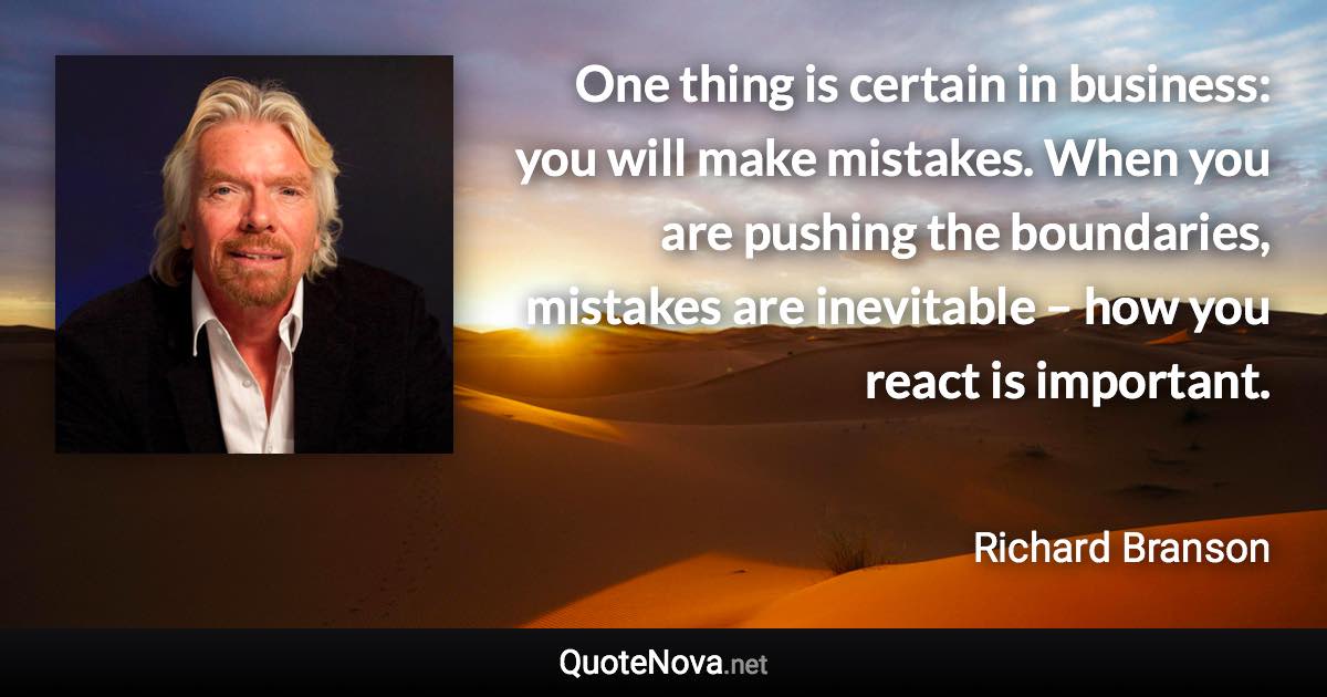One thing is certain in business: you will make mistakes. When you are pushing the boundaries, mistakes are inevitable – how you react is important. - Richard Branson quote