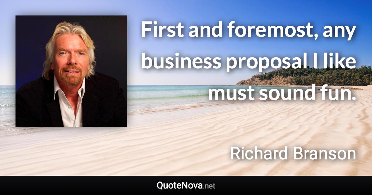 First and foremost, any business proposal I like must sound fun. - Richard Branson quote