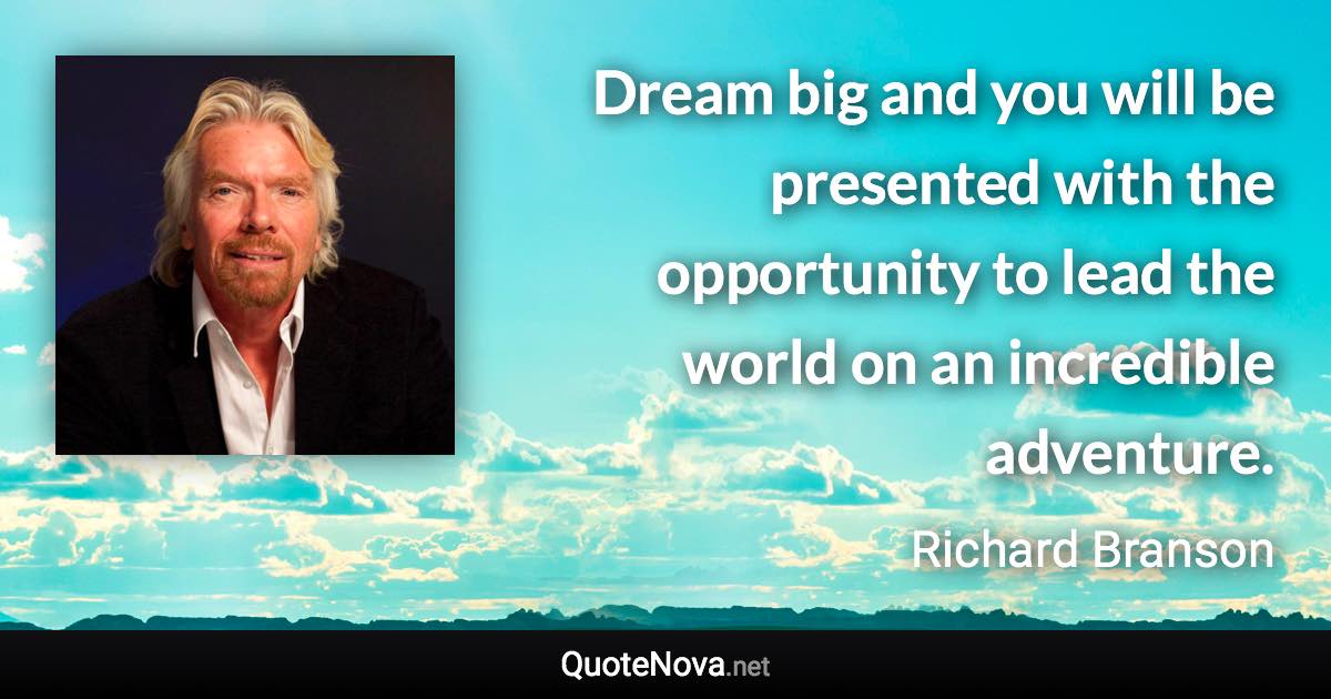 Dream big and you will be presented with the opportunity to lead the world on an incredible adventure. - Richard Branson quote