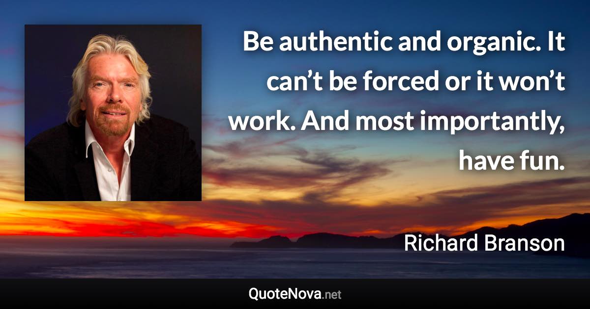 Be authentic and organic. It can’t be forced or it won’t work. And most importantly, have fun. - Richard Branson quote