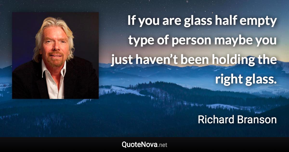 If you are glass half empty type of person maybe you just haven’t been holding the right glass. - Richard Branson quote