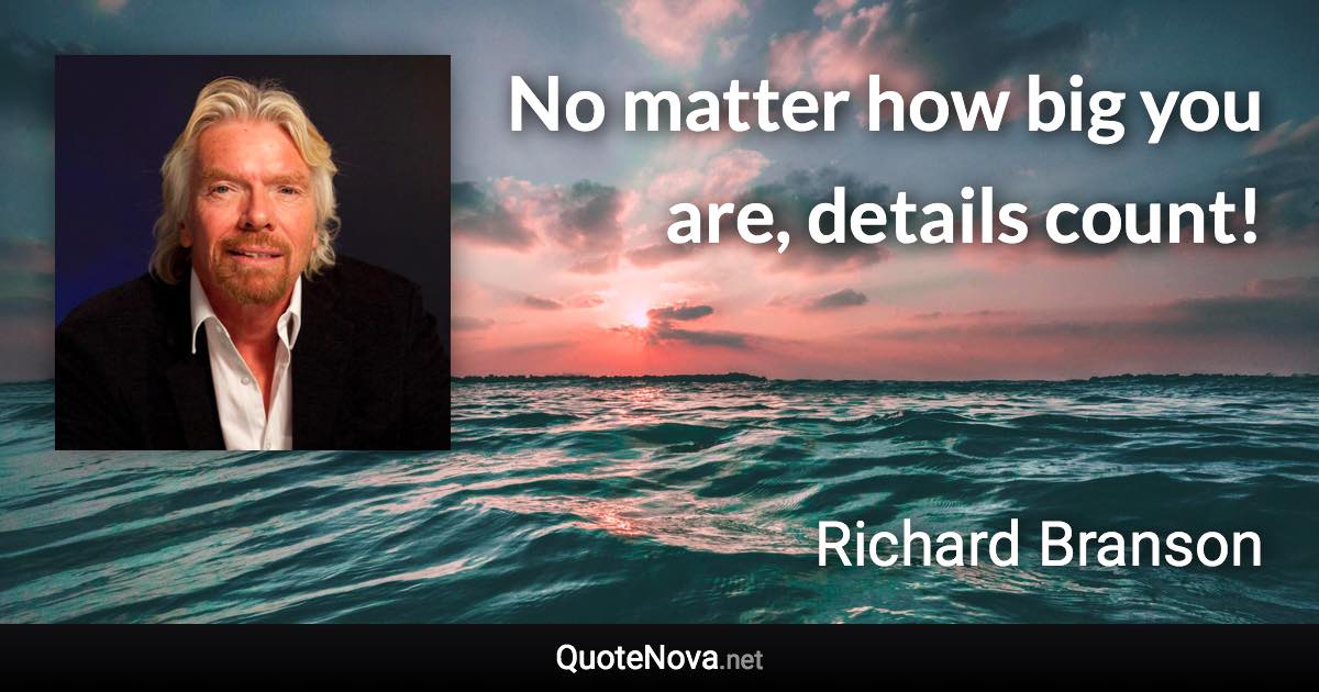 No matter how big you are, details count! - Richard Branson quote