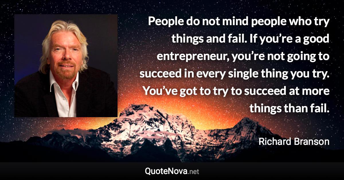 People do not mind people who try things and fail. If you’re a good entrepreneur, you’re not going to succeed in every single thing you try. You’ve got to try to succeed at more things than fail. - Richard Branson quote