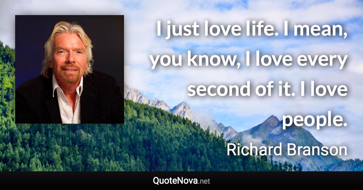 I just love life. I mean, you know, I love every second of it. I love people. - Richard Branson quote