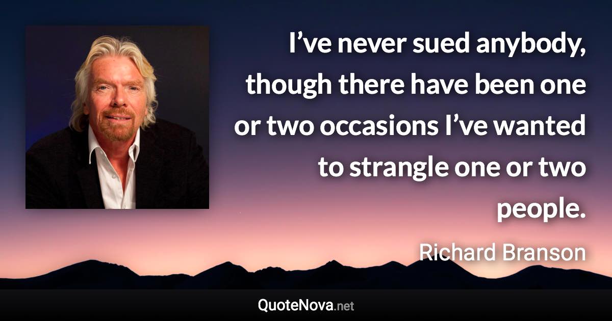 I’ve never sued anybody, though there have been one or two occasions I’ve wanted to strangle one or two people. - Richard Branson quote