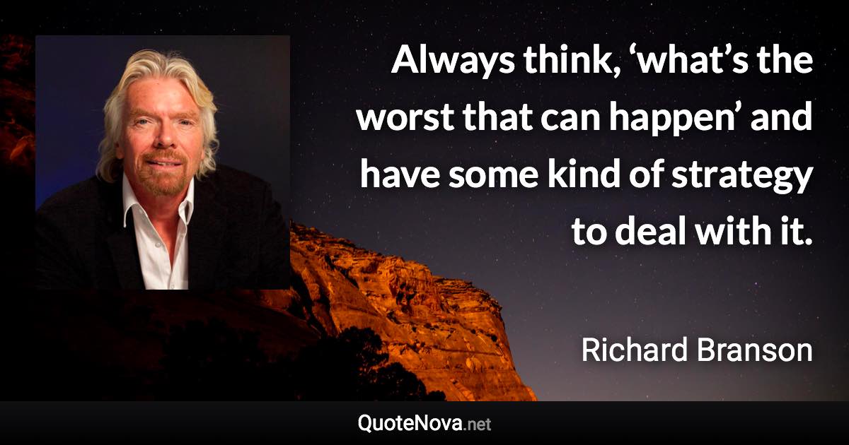 Always think, ‘what’s the worst that can happen’ and have some kind of strategy to deal with it. - Richard Branson quote