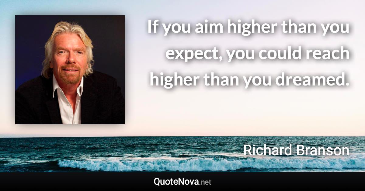 If you aim higher than you expect, you could reach higher than you dreamed. - Richard Branson quote