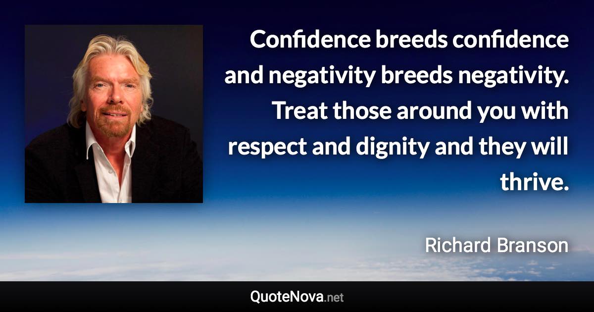Confidence breeds confidence and negativity breeds negativity. Treat those around you with respect and dignity and they will thrive. - Richard Branson quote