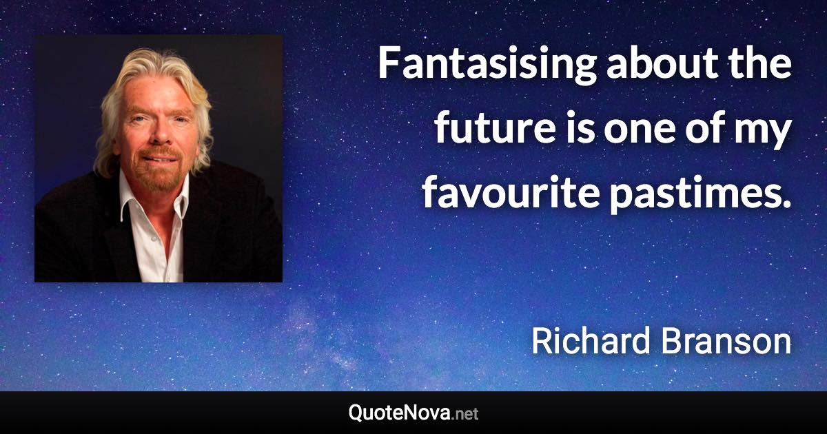 Fantasising about the future is one of my favourite pastimes. - Richard Branson quote